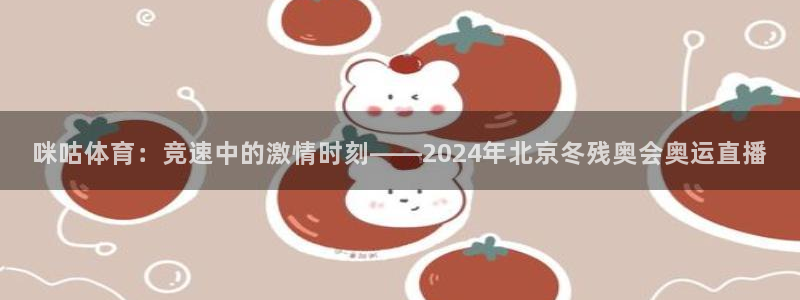 斗球直播nba：咪咕体育：竞速中的激情时刻——2024年北京冬残奥会奥运直播